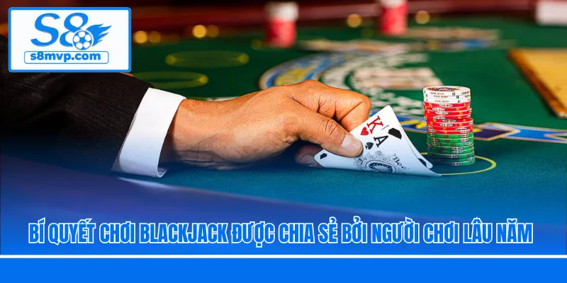 Bí quyết chơi Blackjack được chia sẻ bởi người chơi lâu năm