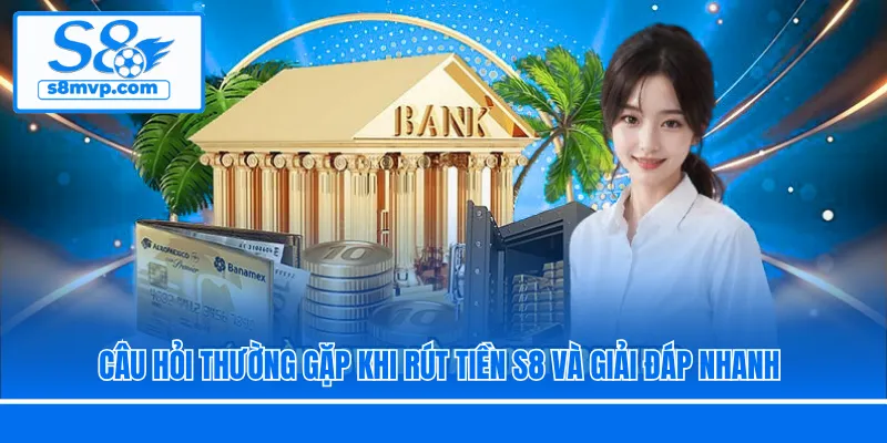 Câu hỏi thường gặp khi rút tiền S8 và giải đáp nhanh