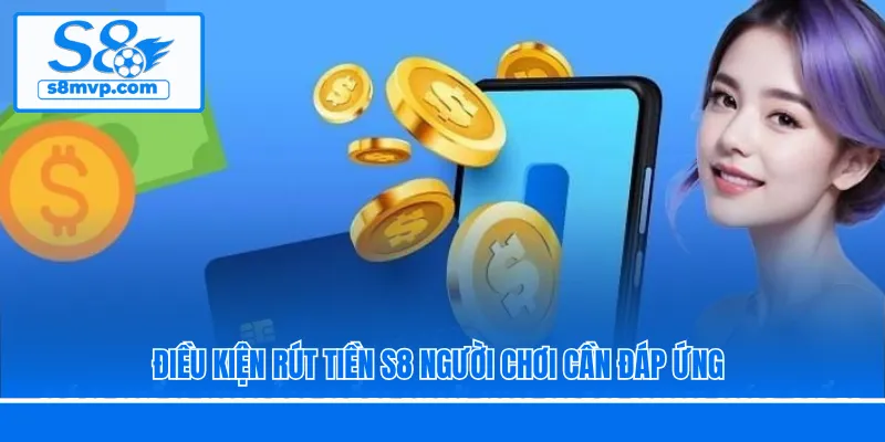 Điều kiện rút tiền S8 người chơi cần đáp ứng