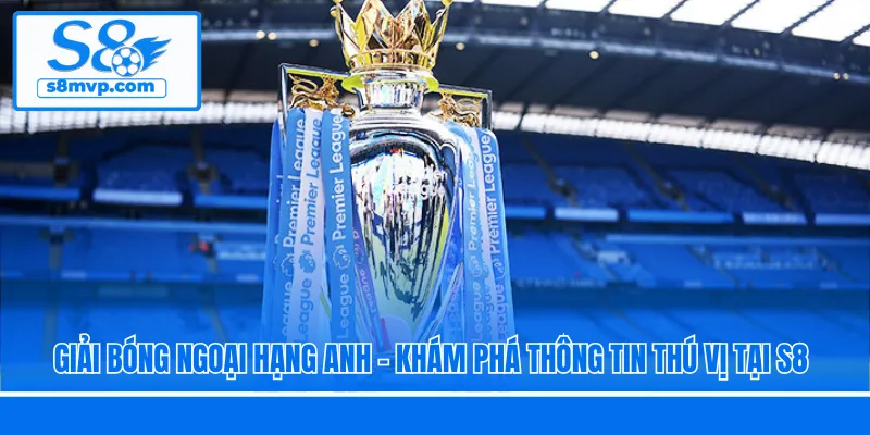 Giải Bóng Ngoại Hạng Anh - Khám Phá Thông Tin Thú Vị Tại S8