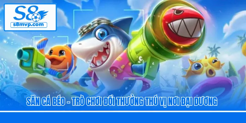 Săn Cá Béo - Trò Chơi Đổi Thưởng Thú Vị Nơi Đại Dương